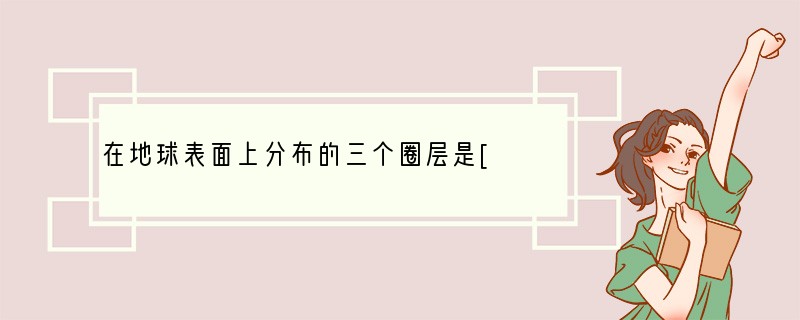 在地球表面上分布的三个圈层是[ ]A．大气圈、水圈、岩石圈B．云圈、空气圈、植物圈C